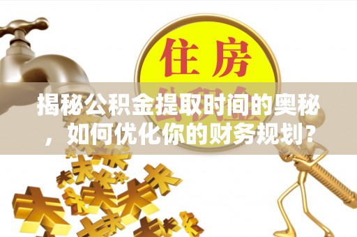 贺兰揭秘公积金提取时间的奥秘，如何优化你的财务规划？