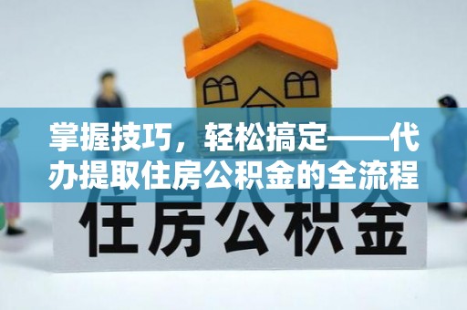 贺兰掌握技巧，轻松搞定——代办提取住房公积金的全流程解析
