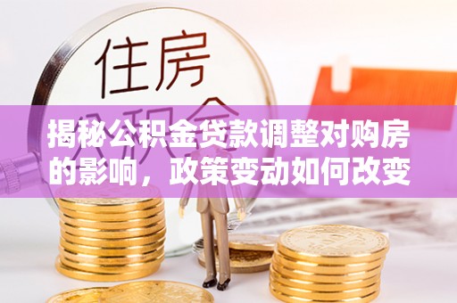 贺兰揭秘公积金贷款调整对购房的影响，政策变动如何改变你的买房计划