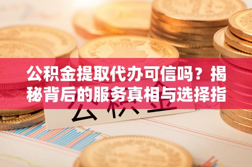 贺兰公积金提取代办可信吗？揭秘背后的服务真相与选择指南
