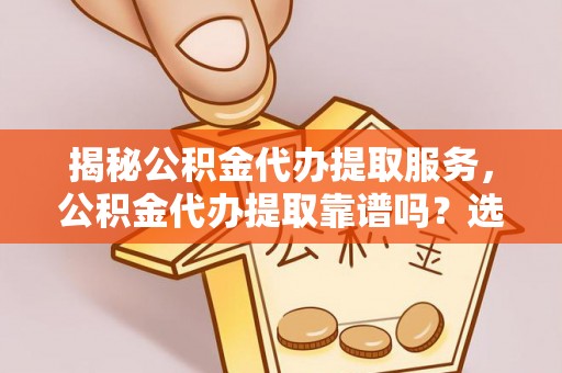 贺兰揭秘公积金代办提取服务，公积金代办提取靠谱吗？选择前你需要知道这些！