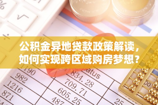 贺兰公积金异地贷款政策解读，如何实现跨区域购房梦想？