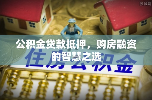 贺兰公积金贷款抵押，购房融资的智慧之选