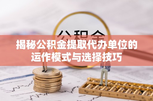 贺兰揭秘公积金提取代办单位的运作模式与选择技巧