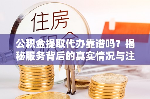贺兰公积金提取代办靠谱吗？揭秘服务背后的真实情况与注意事项