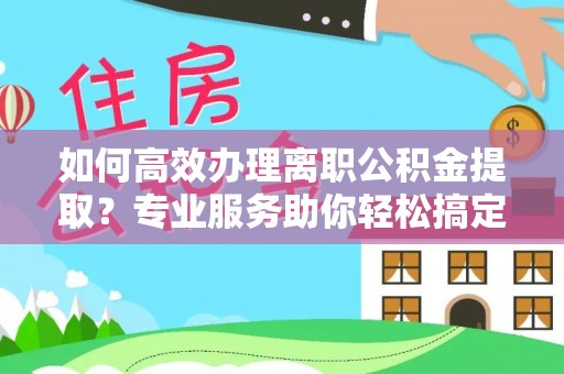 贺兰如何高效办理离职公积金提取？专业服务助你轻松搞定
