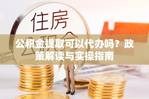 贺兰公积金提取可以代办吗？政策解读与实操指南