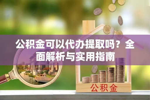 贺兰公积金可以代办提取吗？全面解析与实用指南