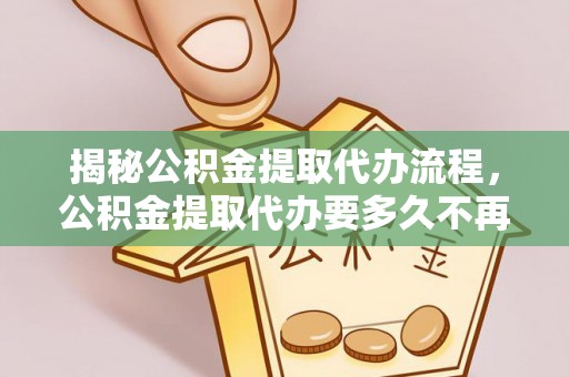 贺兰揭秘公积金提取代办流程，公积金提取代办要多久不再是谜题