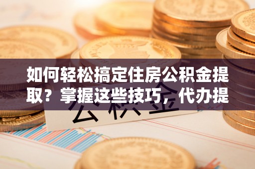 贺兰如何轻松搞定住房公积金提取？掌握这些技巧，代办提取住房公积金不再难