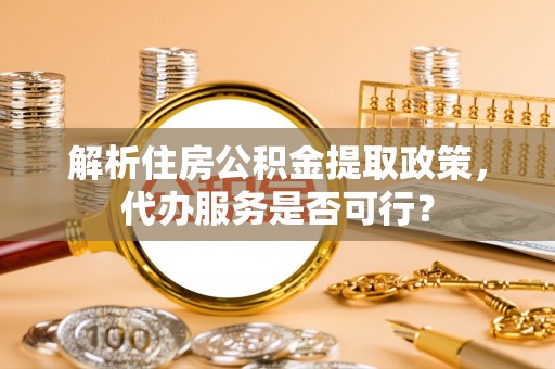 贺兰解析住房公积金提取政策，代办服务是否可行？