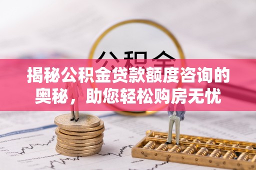 贺兰揭秘公积金贷款额度咨询的奥秘，助您轻松购房无忧