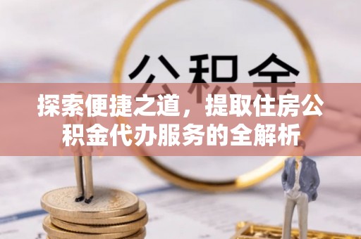 贺兰探索便捷之道，提取住房公积金代办服务的全解析
