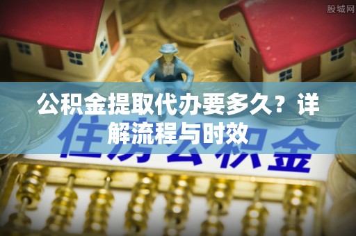 贺兰公积金提取代办要多久？详解流程与时效