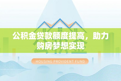贺兰公积金贷款额度提高，助力购房梦想实现