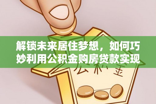 贺兰解锁未来居住梦想，如何巧妙利用公积金购房贷款实现房产投资