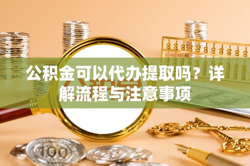 贺兰公积金可以代办提取吗？详解流程与注意事项