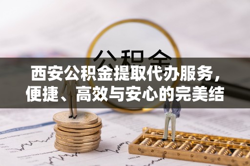 贺兰西安公积金提取代办服务，便捷、高效与安心的完美结合