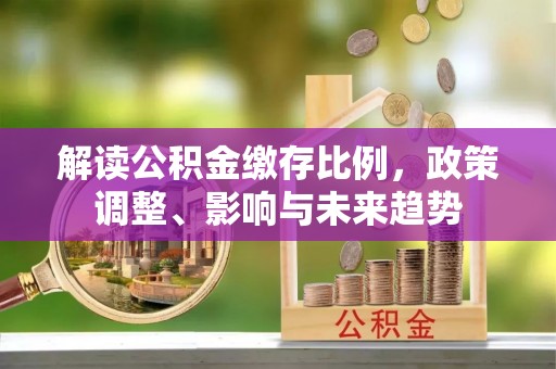 贺兰解读公积金缴存比例，政策调整、影响与未来趋势