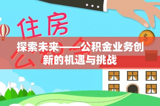 贺兰探索未来——公积金业务创新的机遇与挑战
