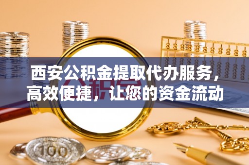 贺兰西安公积金提取代办服务，高效便捷，让您的资金流动更灵活