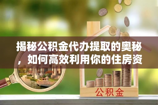 贺兰揭秘公积金代办提取的奥秘，如何高效利用你的住房资金