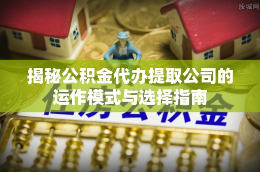 贺兰揭秘公积金代办提取公司的运作模式与选择指南