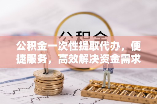 贺兰公积金一次性提取代办，便捷服务，高效解决资金需求