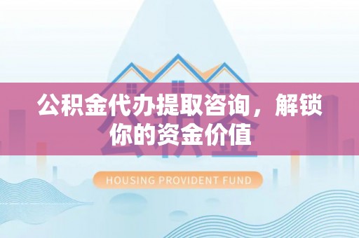 贺兰公积金代办提取咨询，解锁你的资金价值