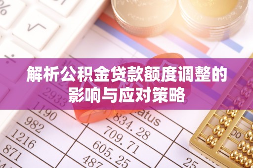 贺兰解析公积金贷款额度调整的影响与应对策略