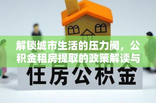 贺兰解锁城市生活的压力阀，公积金租房提取的政策解读与实践指南