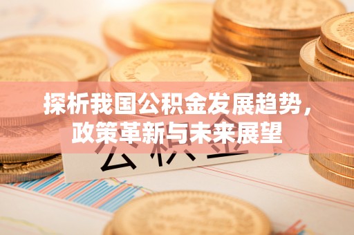 贺兰探析我国公积金发展趋势，政策革新与未来展望