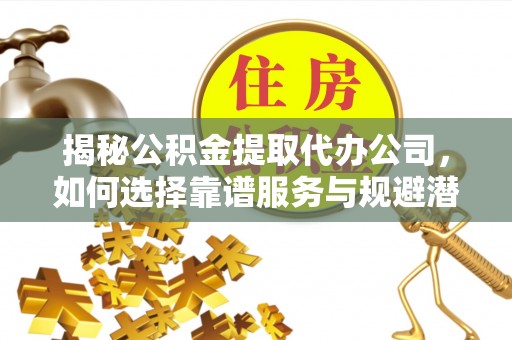 贺兰揭秘公积金提取代办公司，如何选择靠谱服务与规避潜在风险