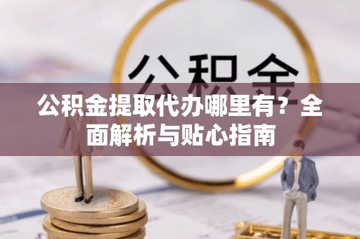 贺兰公积金提取代办哪里有？全面解析与贴心指南
