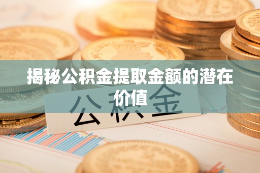 贺兰揭秘公积金提取金额的潜在价值