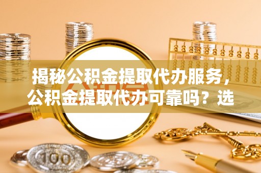 贺兰揭秘公积金提取代办服务，公积金提取代办可靠吗？选择需谨慎