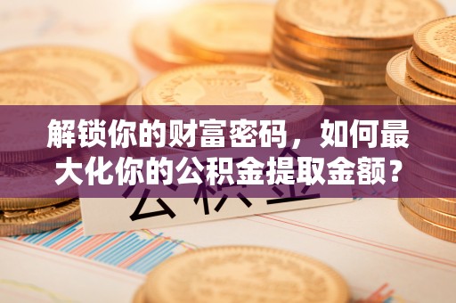 贺兰解锁你的财富密码，如何最大化你的公积金提取金额？