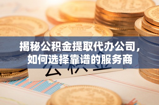 贺兰揭秘公积金提取代办公司，如何选择靠谱的服务商
