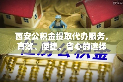 贺兰西安公积金提取代办服务，高效、便捷、省心的选择