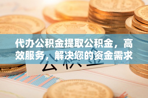贺兰代办公积金提取公积金，高效服务，解决您的资金需求