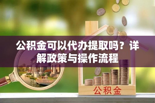 贺兰公积金可以代办提取吗？详解政策与操作流程