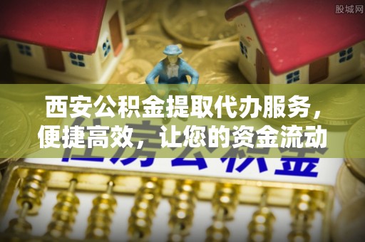 贺兰西安公积金提取代办服务，便捷高效，让您的资金流动无忧