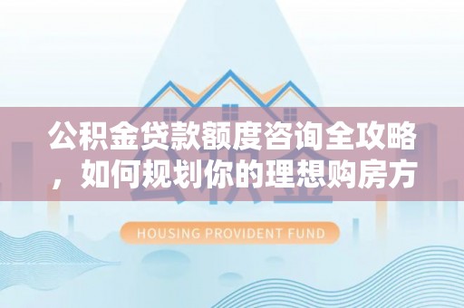 贺兰公积金贷款额度咨询全攻略，如何规划你的理想购房方案