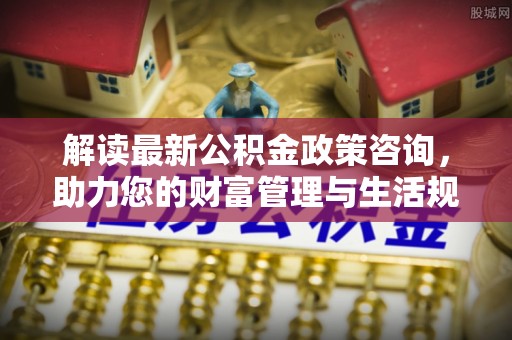 贺兰解读最新公积金政策咨询，助力您的财富管理与生活规划