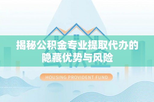 贺兰揭秘公积金专业提取代办的隐藏优势与风险