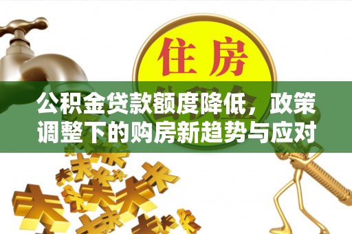 贺兰公积金贷款额度降低，政策调整下的购房新趋势与应对策略