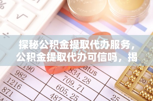 贺兰探秘公积金提取代办服务，公积金提取代办可信吗，揭秘真相与选择指南