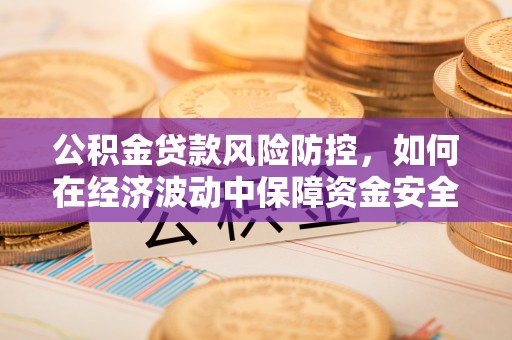 贺兰公积金贷款风险防控，如何在经济波动中保障资金安全
