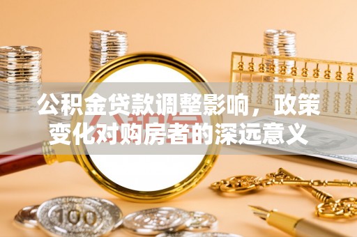 贺兰公积金贷款调整影响，政策变化对购房者的深远意义