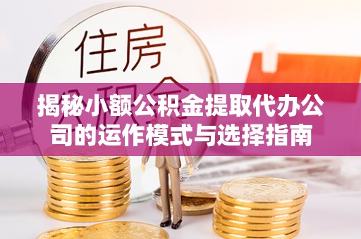 贺兰揭秘小额公积金提取代办公司的运作模式与选择指南